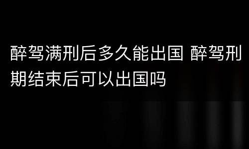 醉驾满刑后多久能出国 醉驾刑期结束后可以出国吗