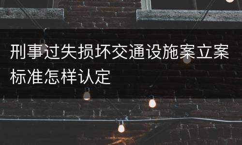 刑事过失损坏交通设施案立案标准怎样认定