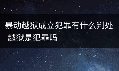 暴动越狱成立犯罪有什么判处 越狱是犯罪吗