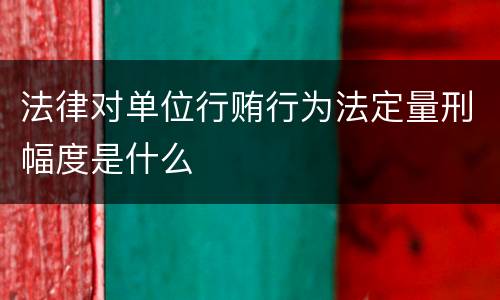 法律对单位行贿行为法定量刑幅度是什么