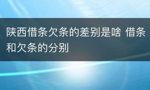 陕西借条欠条的差别是啥 借条和欠条的分别