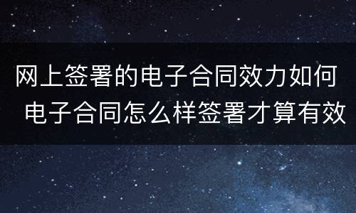 网上签署的电子合同效力如何 电子合同怎么样签署才算有效