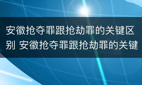 安徽抢夺罪跟抢劫罪的关键区别 安徽抢夺罪跟抢劫罪的关键区别是什么