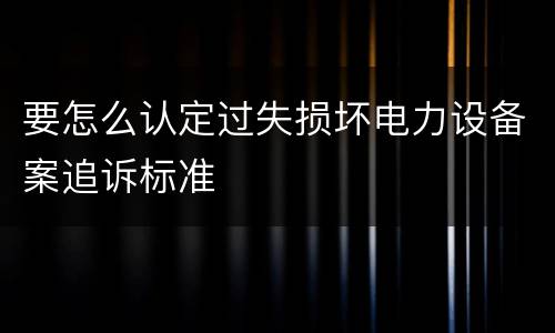 要怎么认定过失损坏电力设备案追诉标准