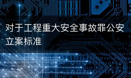 对于工程重大安全事故罪公安立案标准