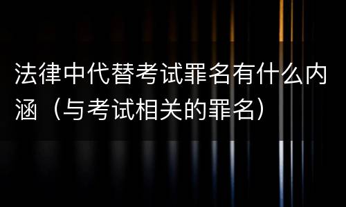 法律中代替考试罪名有什么内涵（与考试相关的罪名）