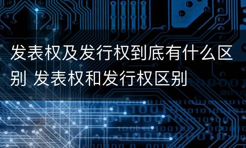 发表权及发行权到底有什么区别 发表权和发行权区别