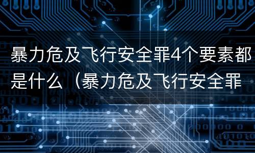 暴力危及飞行安全罪4个要素都是什么（暴力危及飞行安全罪4个要素都是什么）
