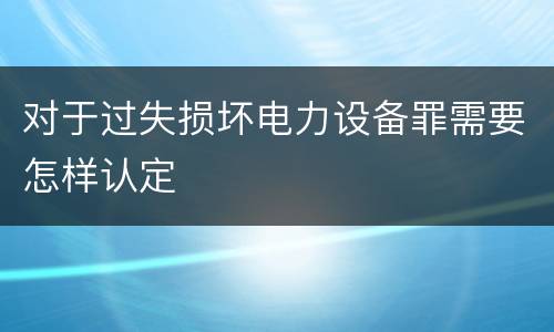 对于过失损坏电力设备罪需要怎样认定