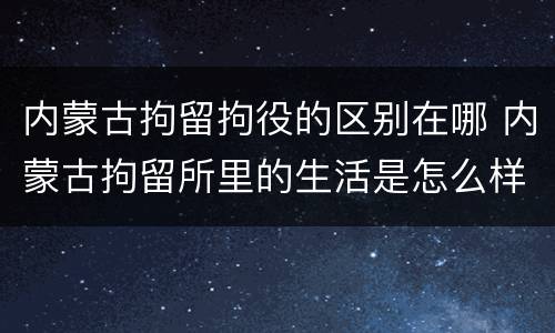 内蒙古拘留拘役的区别在哪 内蒙古拘留所里的生活是怎么样的