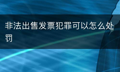 非法出售发票犯罪可以怎么处罚