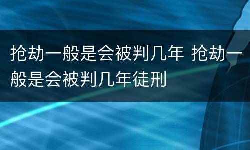 抢劫一般是会被判几年 抢劫一般是会被判几年徒刑
