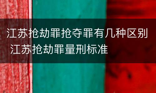江苏抢劫罪抢夺罪有几种区别 江苏抢劫罪量刑标准