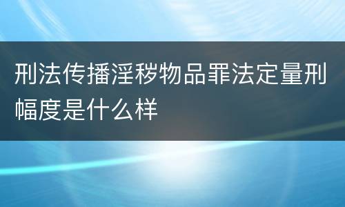 刑法传播淫秽物品罪法定量刑幅度是什么样