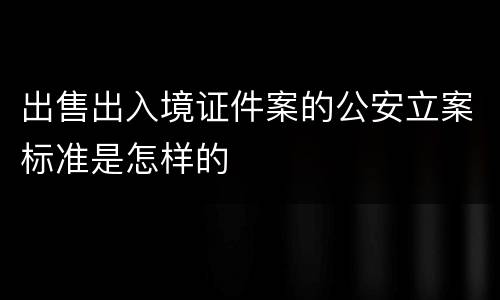 出售出入境证件案的公安立案标准是怎样的