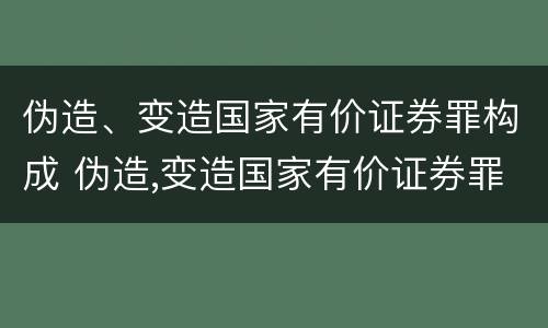 伪造、变造国家有价证券罪构成 伪造,变造国家有价证券罪构成犯罪吗