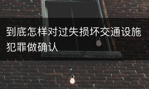 到底怎样对过失损坏交通设施犯罪做确认
