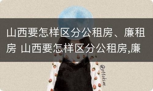山西要怎样区分公租房、廉租房 山西要怎样区分公租房,廉租房呢