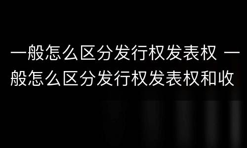 一般怎么区分发行权发表权 一般怎么区分发行权发表权和收益权