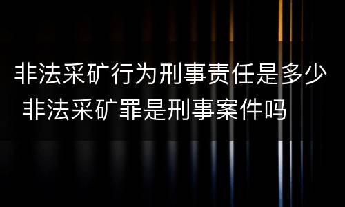 非法采矿行为刑事责任是多少 非法采矿罪是刑事案件吗