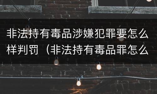 非法持有毒品涉嫌犯罪要怎么样判罚（非法持有毒品罪怎么判刑）