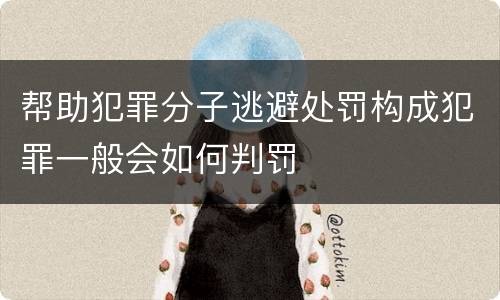 帮助犯罪分子逃避处罚构成犯罪一般会如何判罚