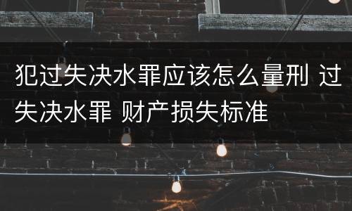 犯过失决水罪应该怎么量刑 过失决水罪 财产损失标准