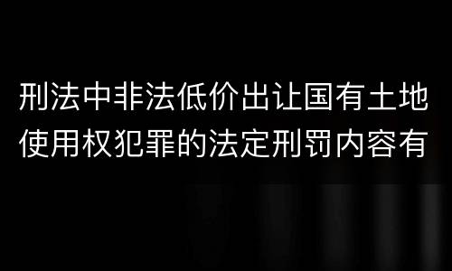 刑法中非法低价出让国有土地使用权犯罪的法定刑罚内容有哪些