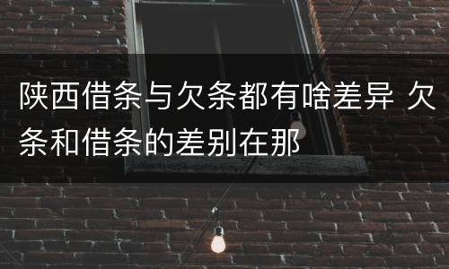 陕西借条与欠条都有啥差异 欠条和借条的差别在那