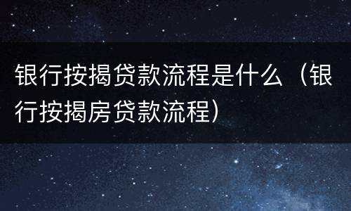 银行按揭贷款流程是什么（银行按揭房贷款流程）