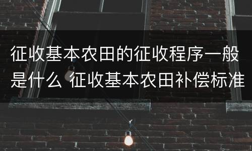 征收基本农田的征收程序一般是什么 征收基本农田补偿标准