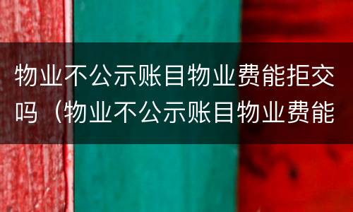 物业不公示账目物业费能拒交吗（物业不公示账目物业费能拒交吗合法吗）