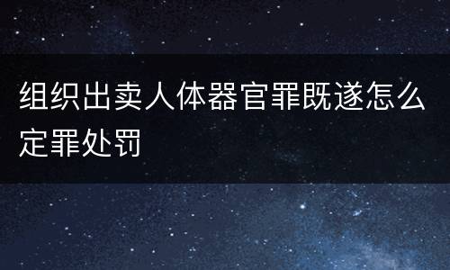组织出卖人体器官罪既遂怎么定罪处罚