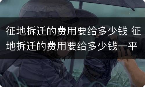 征地拆迁的费用要给多少钱 征地拆迁的费用要给多少钱一平方