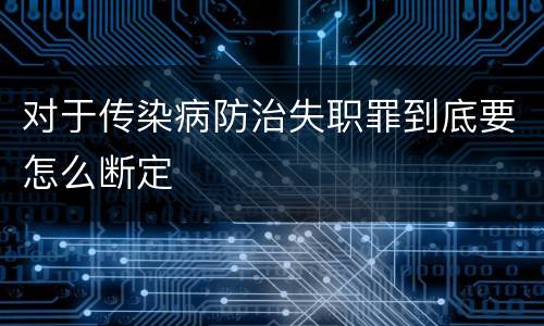 对于传染病防治失职罪到底要怎么断定