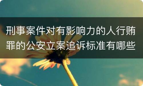 刑事案件对有影响力的人行贿罪的公安立案追诉标准有哪些