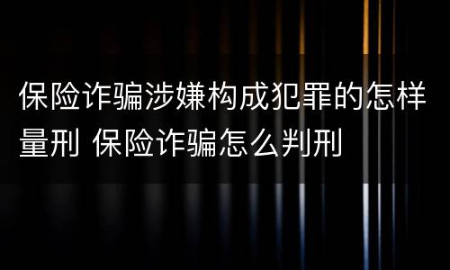 保险诈骗涉嫌构成犯罪的怎样量刑 保险诈骗怎么判刑