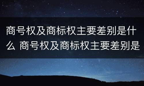 商号权及商标权主要差别是什么 商号权及商标权主要差别是什么意思