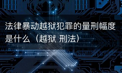 法律暴动越狱犯罪的量刑幅度是什么（越狱 刑法）