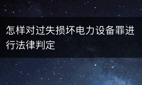 怎样对过失损坏电力设备罪进行法律判定