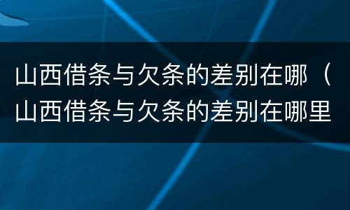 山西借条与欠条的差别在哪（山西借条与欠条的差别在哪里）