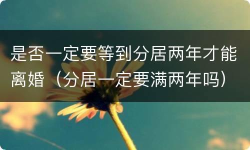 是否一定要等到分居两年才能离婚（分居一定要满两年吗）