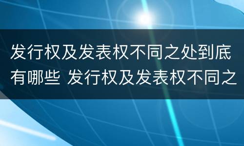 发行权及发表权不同之处到底有哪些 发行权及发表权不同之处到底有哪些区别
