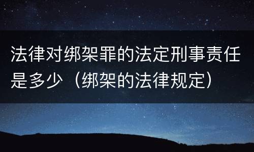 法律对绑架罪的法定刑事责任是多少（绑架的法律规定）