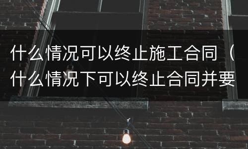 什么情况可以终止施工合同（什么情况下可以终止合同并要求赔偿）