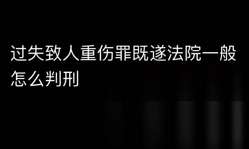 过失致人重伤罪既遂法院一般怎么判刑