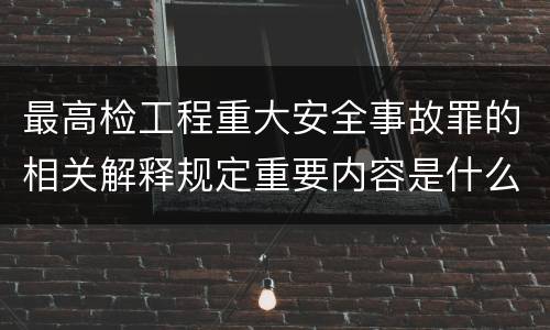 最高检工程重大安全事故罪的相关解释规定重要内容是什么