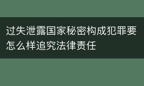 过失泄露国家秘密构成犯罪要怎么样追究法律责任