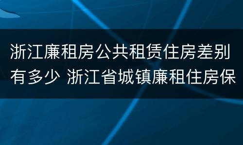 浙江廉租房公共租赁住房差别有多少 浙江省城镇廉租住房保障办法