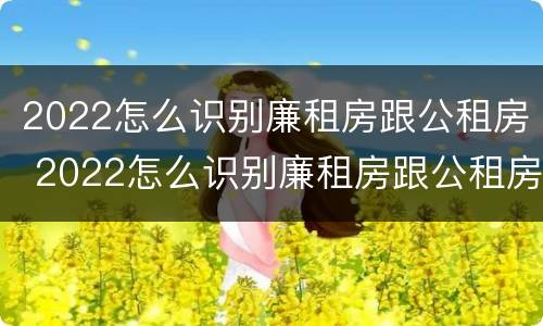 2022怎么识别廉租房跟公租房 2022怎么识别廉租房跟公租房的区别